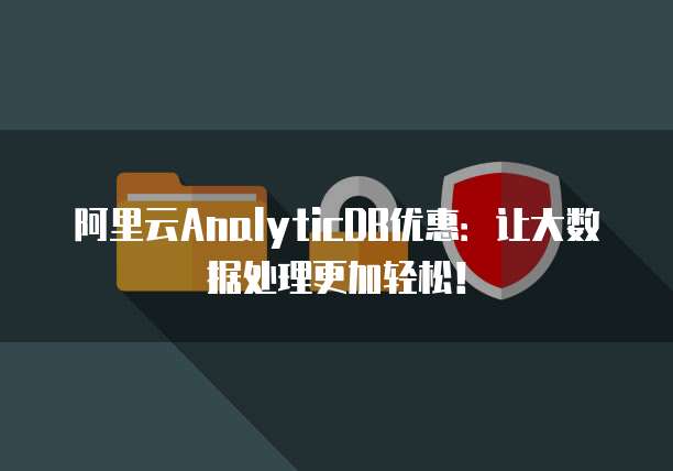 阿里云AnalyticDB优惠:让大数据处理更加轻松!