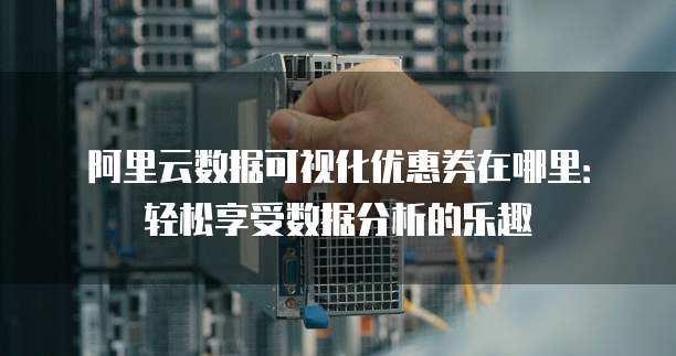 阿里云数据可视化优惠券在哪里:轻松享受数据分析的乐趣