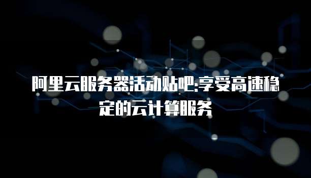 阿里云服务器活动贴吧:享受高速稳定的云计算服务