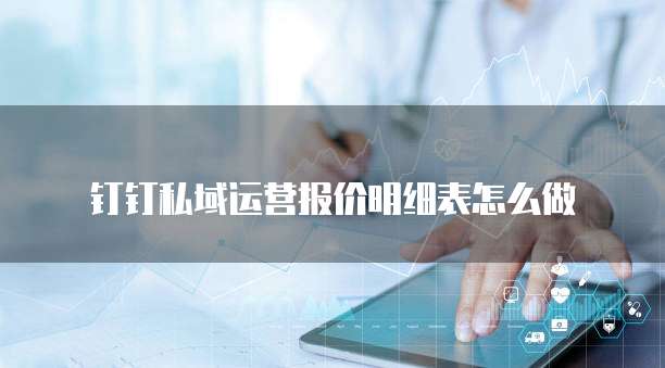 钉钉私域运营报价明细表怎么做