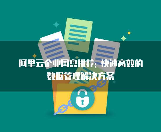 阿里云企业网盘推荐: 快速高效的数据管理解决方案