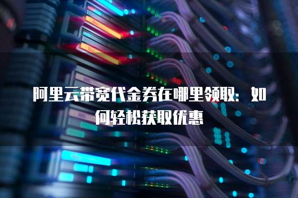 阿里云带宽代金券在哪里领取:如何轻松获取优惠