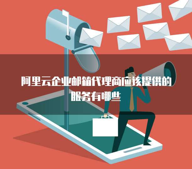 阿里云企业邮箱代理商应该提供的服务有哪些