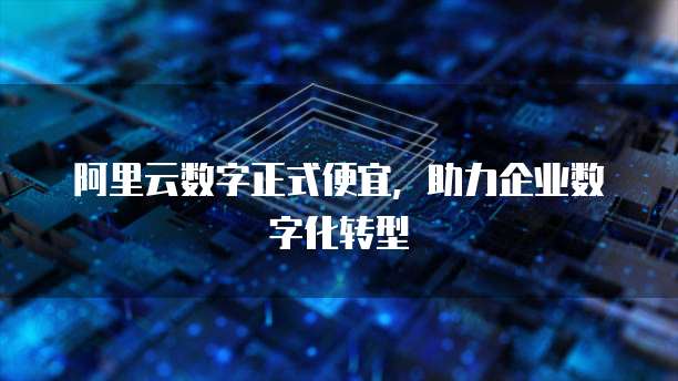 阿里云数字正式便宜,助力企业数字化转型