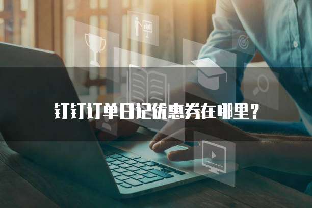 钉钉订单日记优惠券在哪里?