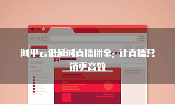 阿里云低延时直播佣金: 让直播营销更高效