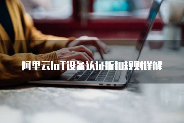 阿里云IoT设备认证折扣规则详解
