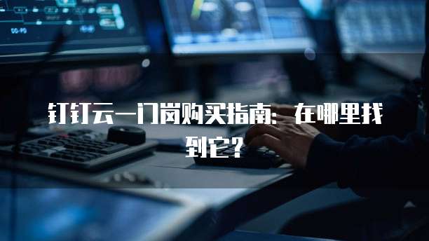 钉钉云一门岗购买指南:在哪里找到它?