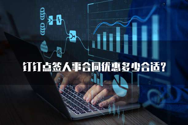 钉钉点签人事合同优惠多少合适？
