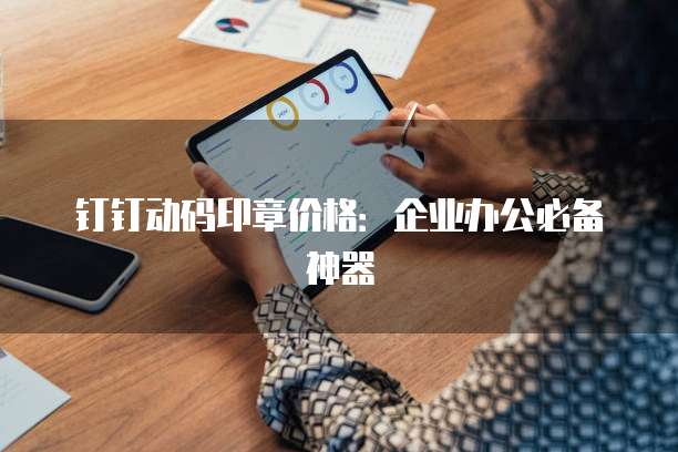 钉钉动码印章价格:企业办公必备神器