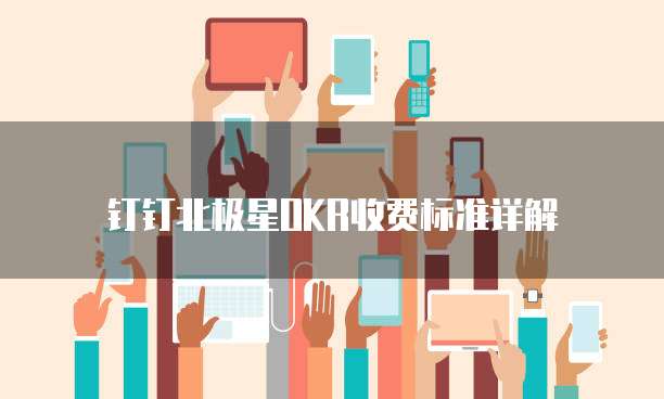 钉钉北极星OKR收费标准详解