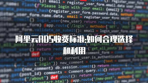 阿里云RDS收费标准:如何合理选择和利用