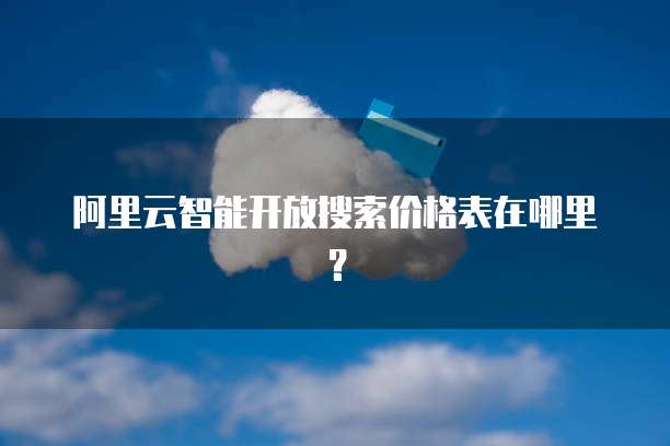 阿里云智能开放搜索价格表在哪里?