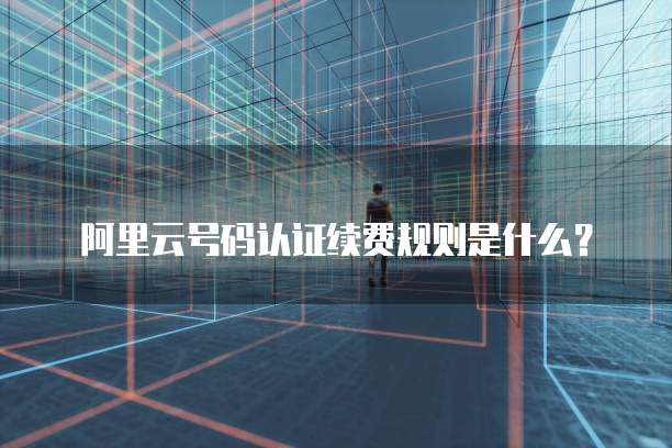 阿里云号码认证续费规则是什么?