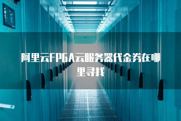 阿里云FPGA云服务器代金券在哪里寻找