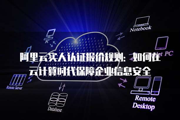 阿里云实人认证报价规则：如何在云计算时代保障企业信息安全