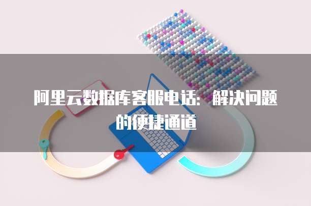 阿里云数据库客服电话:解决问题的便捷通道