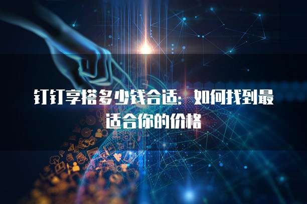 钉钉享搭多少钱合适:如何找到最适合你的价格