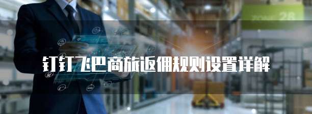 钉钉飞巴商旅返佣规则设置详解