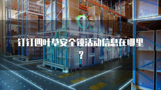 钉钉四叶草安全锁活动信息在哪里?