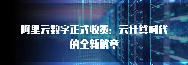 阿里云数字正式收费:云计算时代的全新篇章