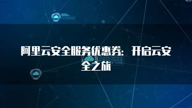 阿里云安全服务优惠券:开启云安全之旅