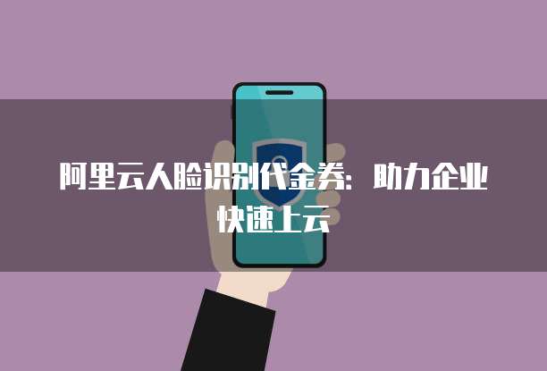 阿里云人脸识别代金券:助力企业快速上云
