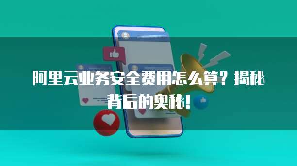 阿里云业务安全费用怎么算?揭秘背后的奥秘!