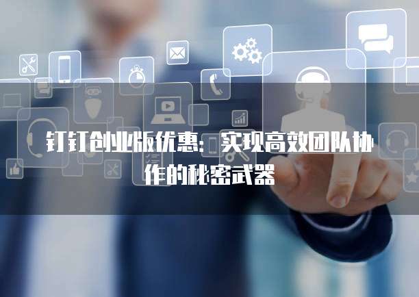 钉钉创业版优惠:实现高效团队协作的秘密武器