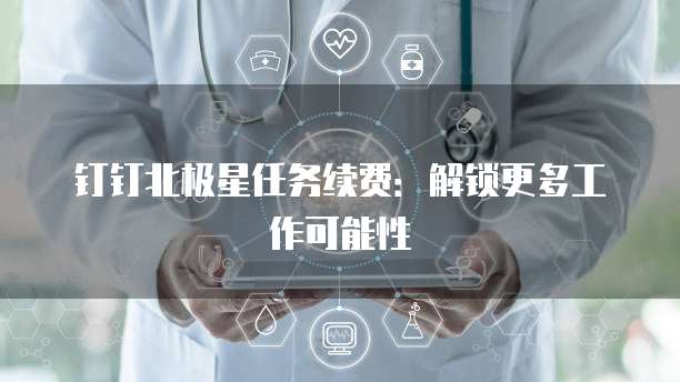 钉钉北极星任务续费:解锁更多工作可能性