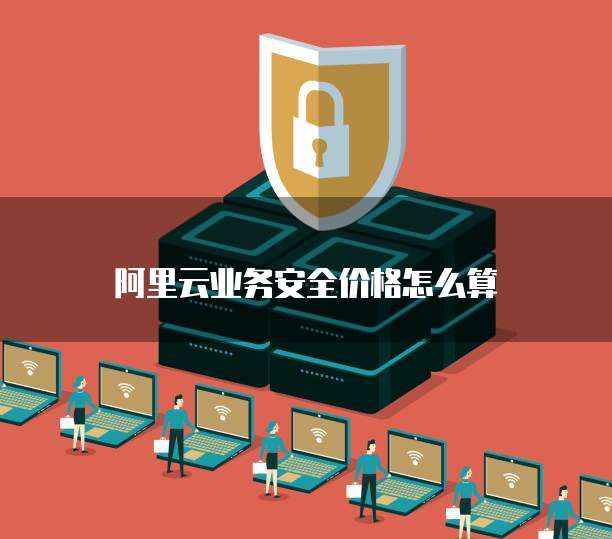 阿里云业务安全价格怎么算