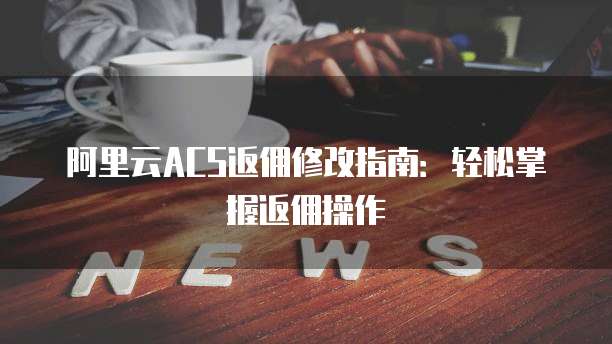 阿里云ACS返佣修改指南:轻松掌握返佣操作