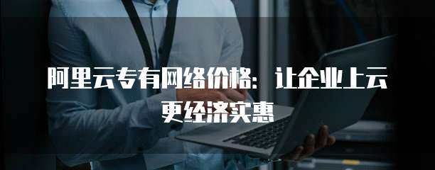 阿里云专有网络价格:让企业上云更经济实惠
