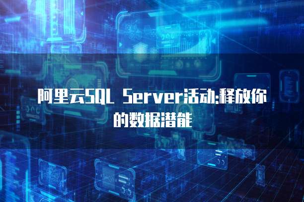 阿里云SQL Server活动:释放你的数据潜能