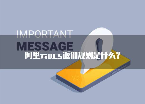 阿里云acs返佣规则是什么?