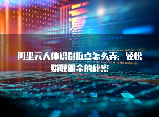 阿里云人体识别返点怎么弄:轻松赚取佣金的秘密