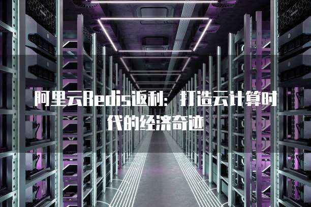 阿里云Redis返利:打造云计算时代的经济奇迹