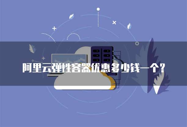 阿里云弹性容器优惠多少钱一个？