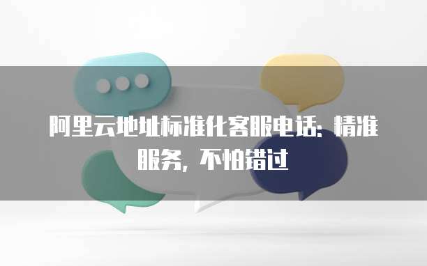 阿里云地址标准化客服电话: 精准服务, 不怕错过