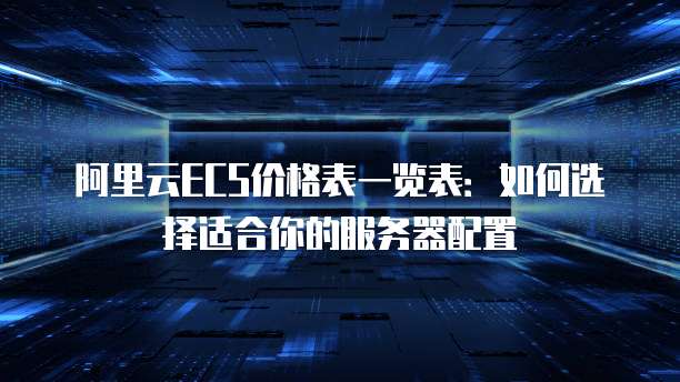 阿里云ECS价格表一览表:如何选择适合你的服务器配置