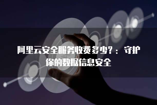 阿里云安全服务收费多少?:守护你的数据信息安全