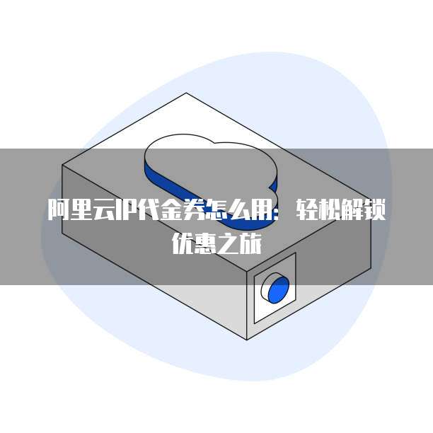 阿里云IP代金券怎么用：轻松解锁优惠之旅