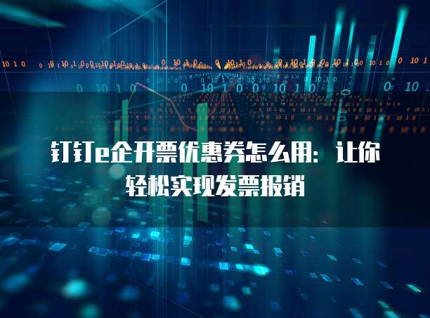 钉钉e企开票优惠券怎么用:让你轻松实现发票报销