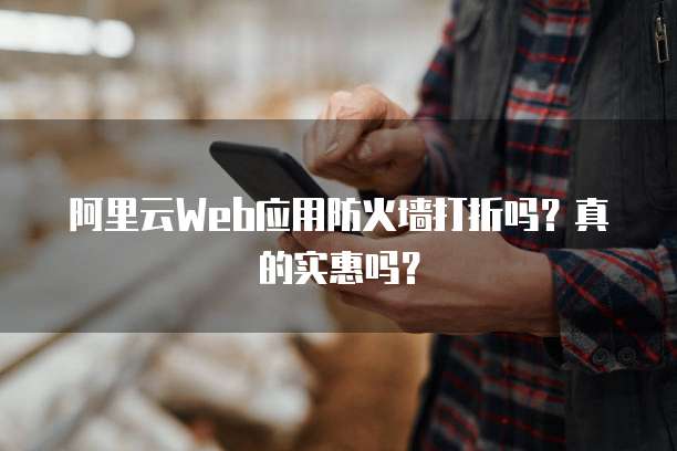阿里云Web应用防火墙打折吗?真的实惠吗?