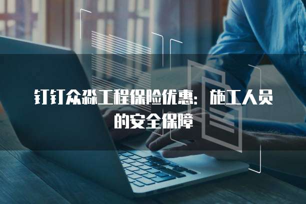 钉钉众淼工程保险优惠:施工人员的安全保障
