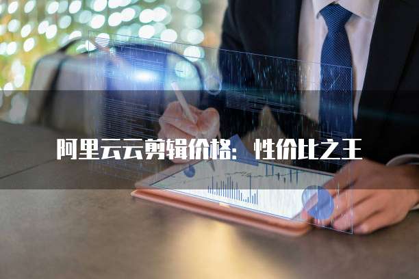 阿里云云剪辑价格：性价比之王