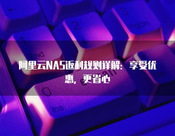 阿里云NAS返利规则详解:享受优惠,更省心