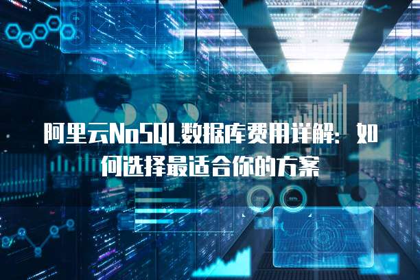 阿里云NoSQL数据库费用详解:如何选择最适合你的方案