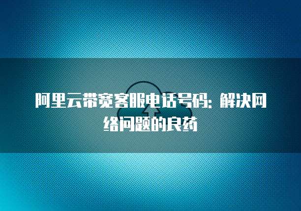 阿里云带宽客服电话号码: 解决网络问题的良药