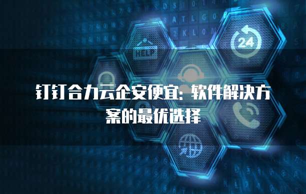 钉钉合力云企安便宜: 软件解决方案的最优选择